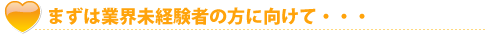 まずは業界未経験者の方に向けて…