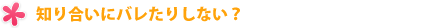 知り合いにバレたりしない?