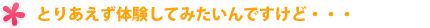 とりあえず体験してみたいんですけど…